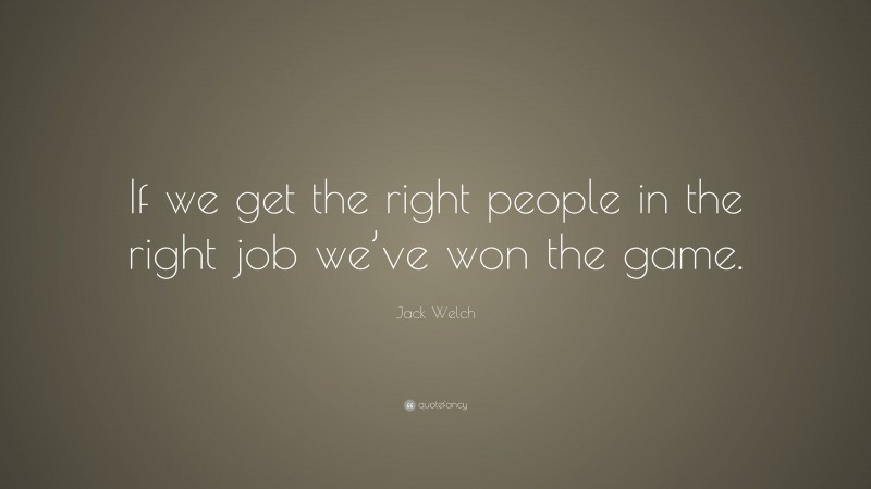 Jack Welch Quote: “If we get the right people in the right job we’ve won the game.”