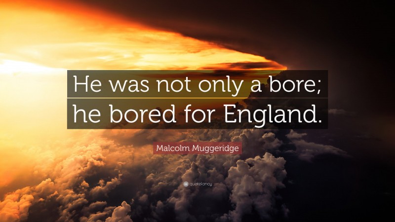 Malcolm Muggeridge Quote: “He was not only a bore; he bored for England.”