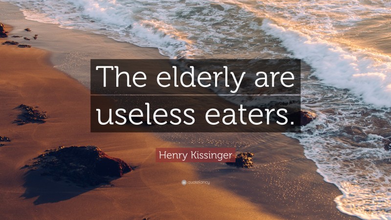Henry Kissinger Quote: “The elderly are useless eaters.”