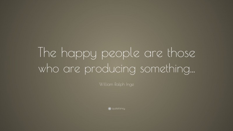 William Ralph Inge Quote: “The happy people are those who are producing something...”