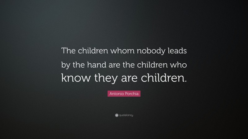Antonio Porchia Quote: “The children whom nobody leads by the hand are the children who know they are children.”