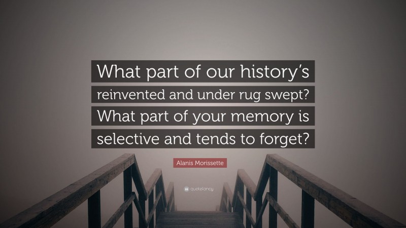 Alanis Morissette Quote: “What part of our history’s reinvented and under rug swept? What part of your memory is selective and tends to forget?”