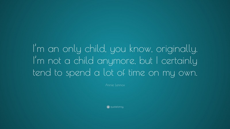 Annie Lennox Quote: “I’m an only child, you know, originally. I’m not a child anymore, but I certainly tend to spend a lot of time on my own.”
