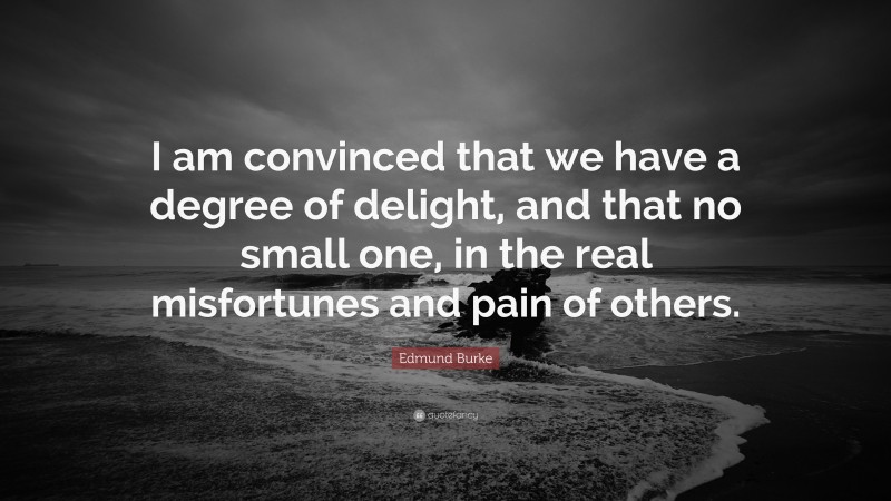 Edmund Burke Quote: “I am convinced that we have a degree of delight, and that no small one, in the real misfortunes and pain of others.”