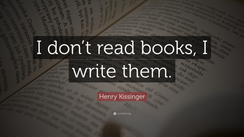 Henry Kissinger Quote: “I don’t read books, I write them.”