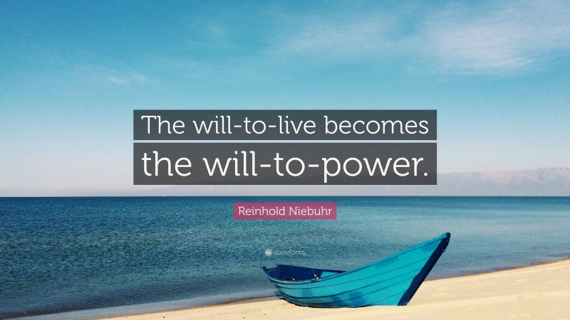 Reinhold Niebuhr Quote: “The will-to-live becomes the will-to-power.”