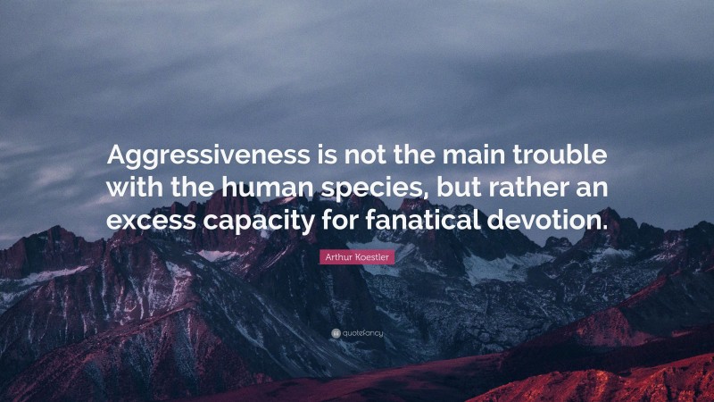Arthur Koestler Quote: “Aggressiveness is not the main trouble with the human species, but rather an excess capacity for fanatical devotion.”