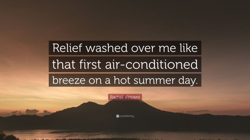 Rachel Vincent Quote: “Relief washed over me like that first air-conditioned breeze on a hot summer day.”