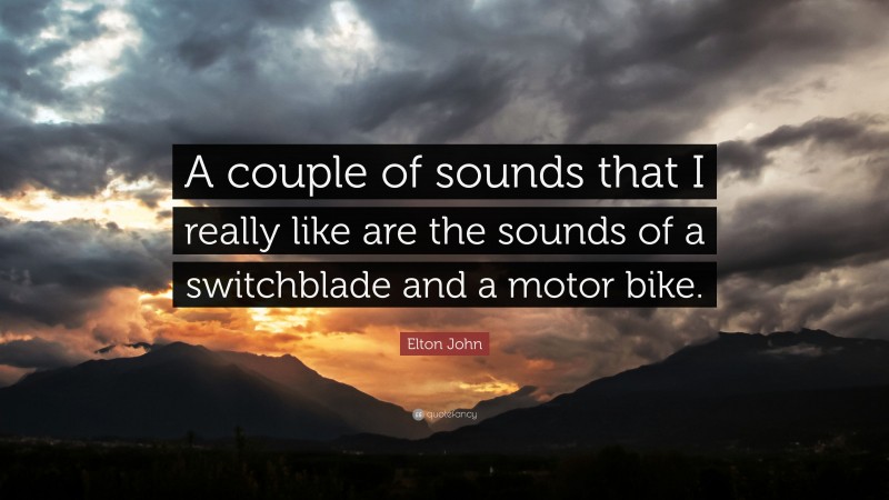 Elton John Quote: “A couple of sounds that I really like are the sounds of a switchblade and a motor bike.”