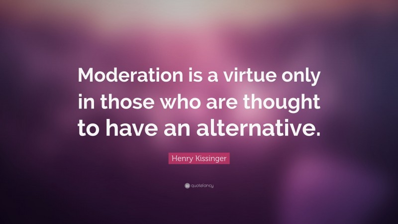 Henry Kissinger Quote: “Moderation is a virtue only in those who are thought to have an alternative.”