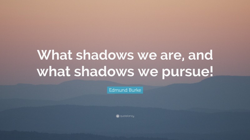 Edmund Burke Quote: “What shadows we are, and what shadows we pursue!”