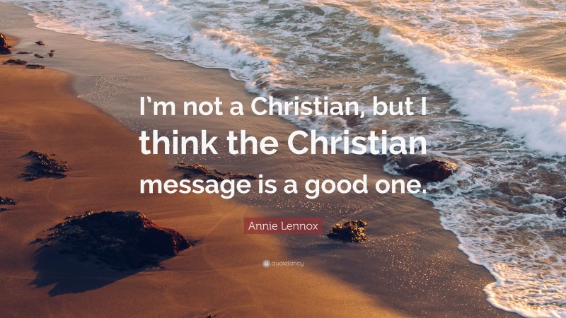 Annie Lennox Quote: “I’m not a Christian, but I think the Christian message is a good one.”