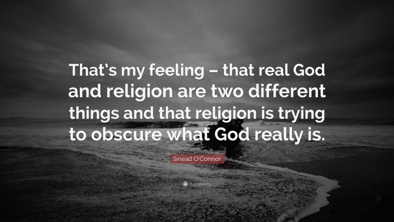 Sinead O'Connor Quote: “That’s my feeling – that real God and religion are two different things and that religion is trying to obscure what God really is.”