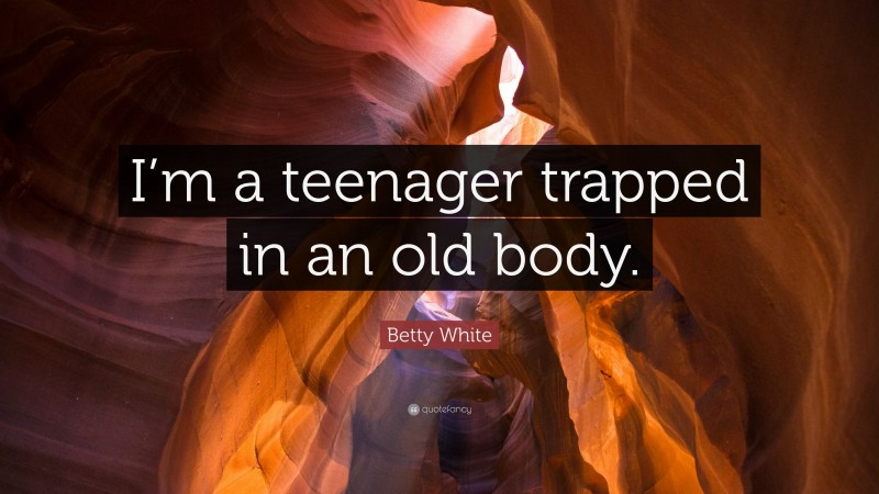 Betty White Quote: “I’m a teenager trapped in an old body.”