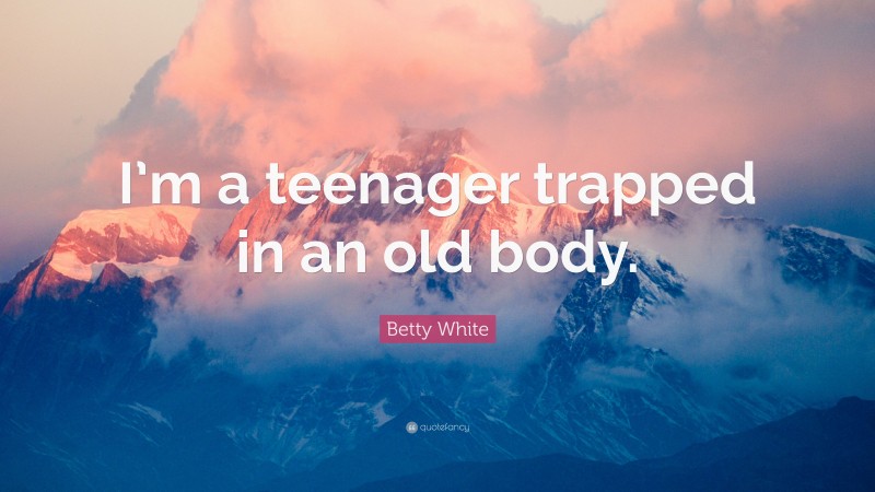 Betty White Quote: “I’m a teenager trapped in an old body.”