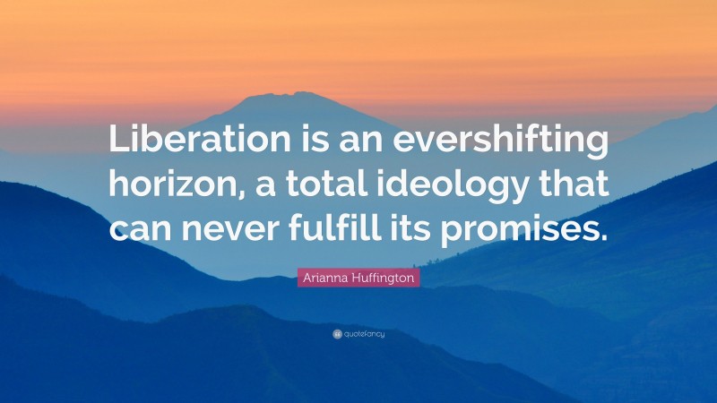 Arianna Huffington Quote: “Liberation is an evershifting horizon, a total ideology that can never fulfill its promises.”