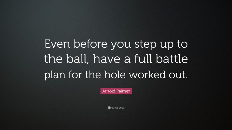 Arnold Palmer Quote: “Even before you step up to the ball, have a full battle plan for the hole worked out.”