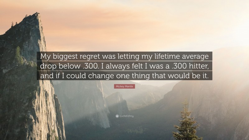 Mickey Mantle Quote: “My biggest regret was letting my lifetime average drop below .300. I always felt I was a .300 hitter, and if I could change one thing that would be it.”