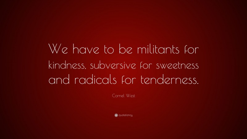 Cornel West Quote: “We have to be militants for kindness, subversive for sweetness and radicals for tenderness.”