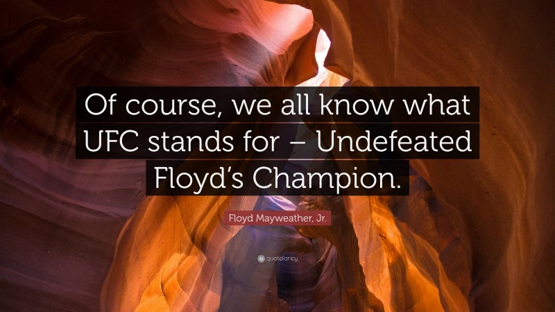 Floyd Mayweather, Jr. Quote: “Of course, we all know what UFC stands for – Undefeated Floyd’s Champion.”