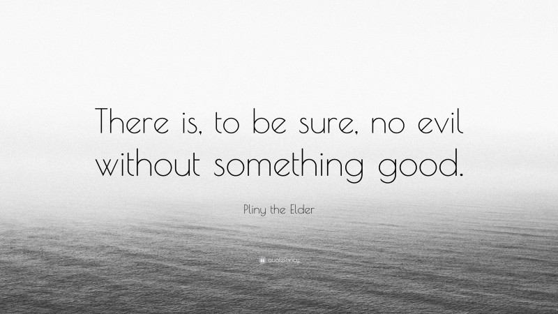 Pliny the Elder Quote: “There is, to be sure, no evil without something good.”