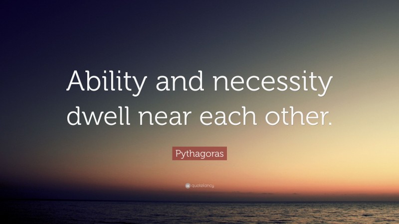 Pythagoras Quote: “Ability and necessity dwell near each other.”