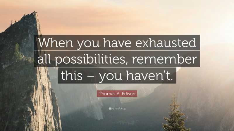 Thomas A. Edison Quote: “When you have exhausted all possibilities, remember this – you haven’t.”