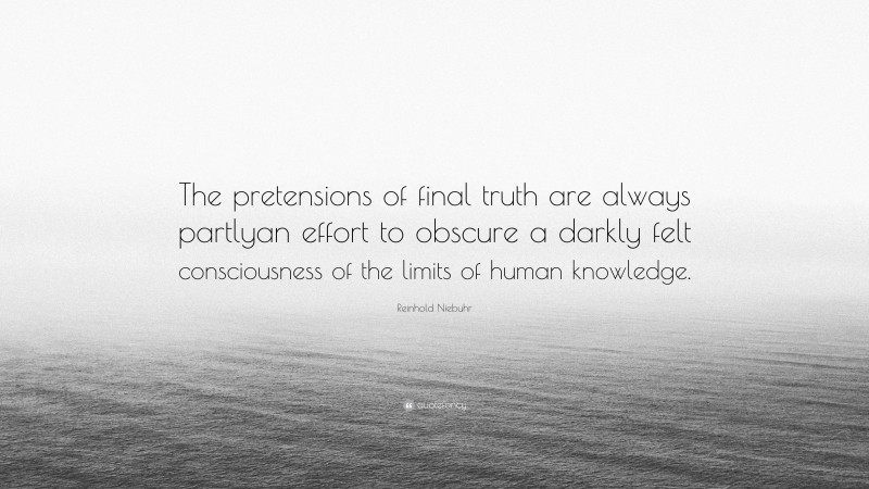 Reinhold Niebuhr Quote: “The pretensions of final truth are always partlyan effort to obscure a darkly felt consciousness of the limits of human knowledge.”