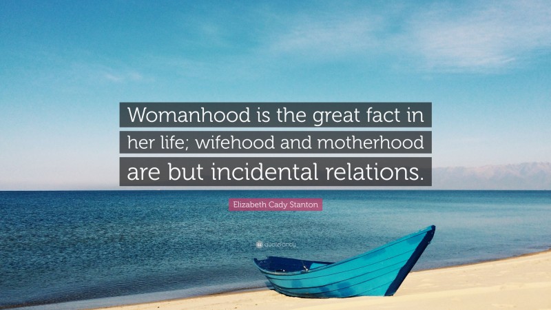 Elizabeth Cady Stanton Quote: “Womanhood is the great fact in her life; wifehood and motherhood are but incidental relations.”