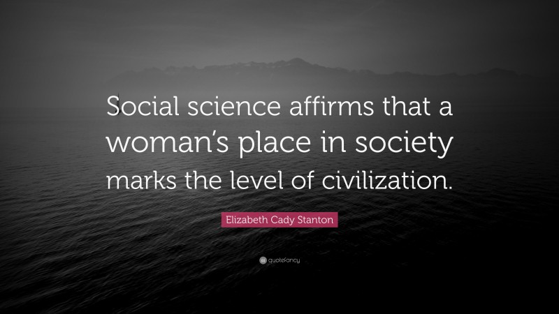 Elizabeth Cady Stanton Quote: “Social science affirms that a woman’s place in society marks the level of civilization.”