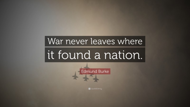 Edmund Burke Quote: “War never leaves where it found a nation.”