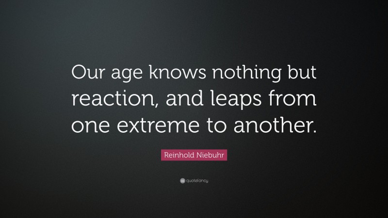 Reinhold Niebuhr Quote: “Our age knows nothing but reaction, and leaps from one extreme to another.”