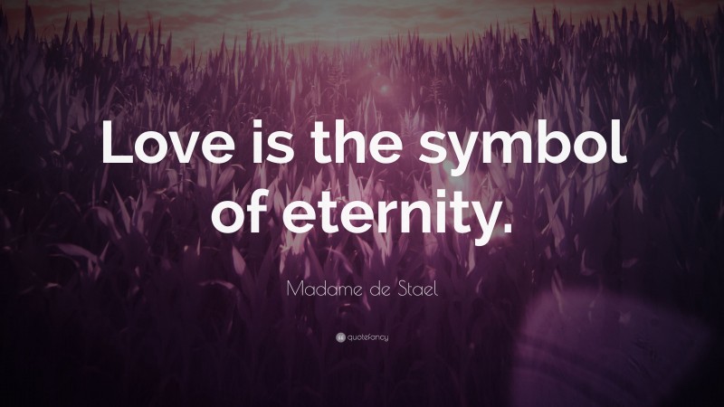 Madame de Stael Quote: “Love is the symbol of eternity.”