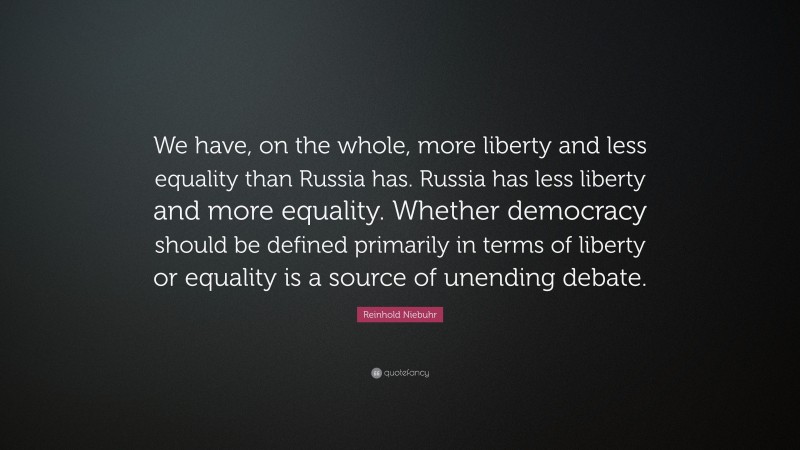 Reinhold Niebuhr Quote: “We have, on the whole, more liberty and less equality than Russia has. Russia has less liberty and more equality. Whether democracy should be defined primarily in terms of liberty or equality is a source of unending debate.”