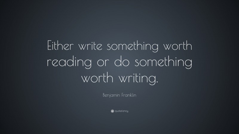 Benjamin Franklin Quote: “Either write something worth reading or do ...