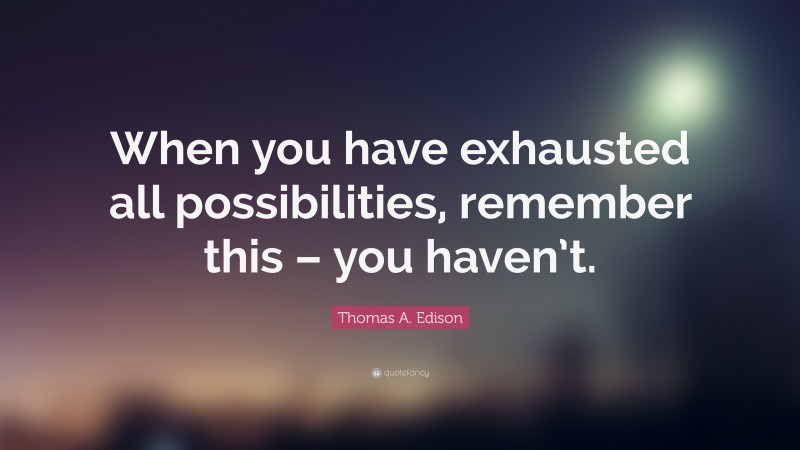 Thomas A. Edison Quote: “When you have exhausted all possibilities, remember this – you haven’t.”