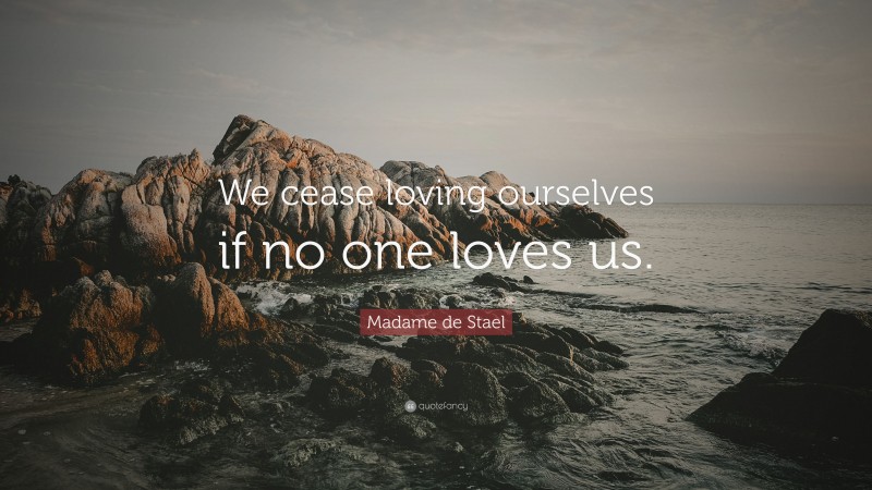 Madame de Stael Quote: “We cease loving ourselves if no one loves us.”
