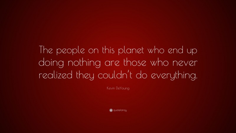 Kevin DeYoung Quote: “The people on this planet who end up doing nothing are those who never realized they couldn’t do everything.”