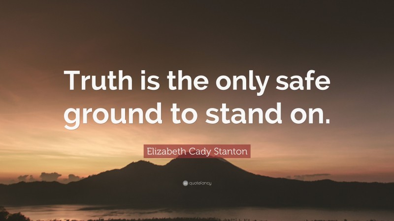 Elizabeth Cady Stanton Quote: “Truth is the only safe ground to stand on.”