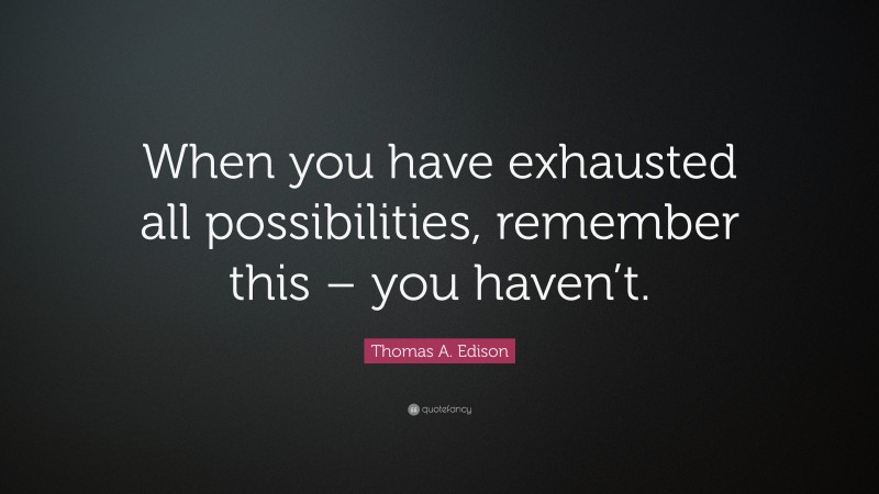 Thomas A. Edison Quote: “When you have exhausted all possibilities, remember this – you haven’t.”