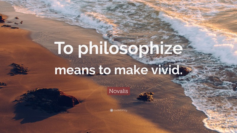 Novalis Quote: “To philosophize means to make vivid.”