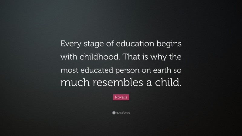 Novalis Quote: “Every stage of education begins with childhood. That is why the most educated person on earth so much resembles a child.”