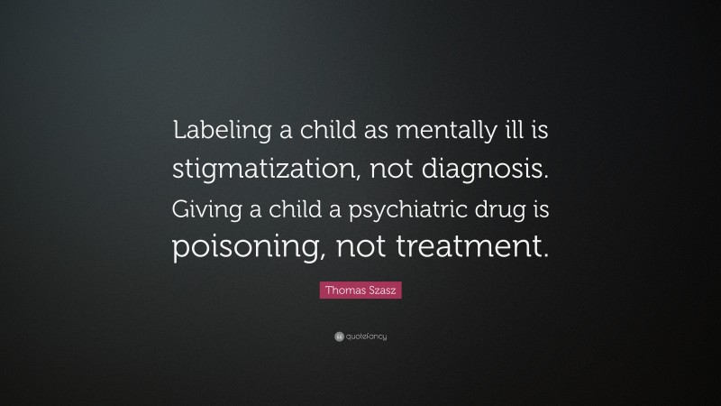 Thomas Szasz Quote: “Labeling a child as mentally ill is stigmatization, not diagnosis. Giving a child a psychiatric drug is poisoning, not treatment.”