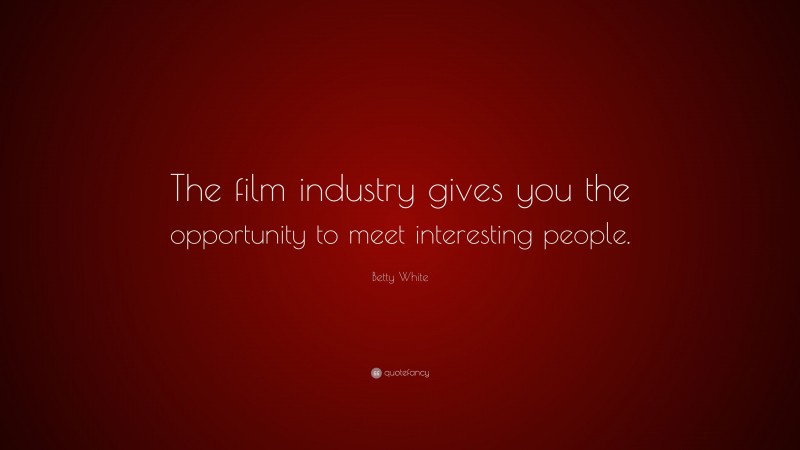 Betty White Quote: “The film industry gives you the opportunity to meet interesting people.”