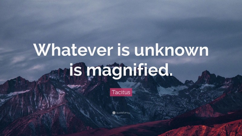 Tacitus Quote: “Whatever is unknown is magnified.”