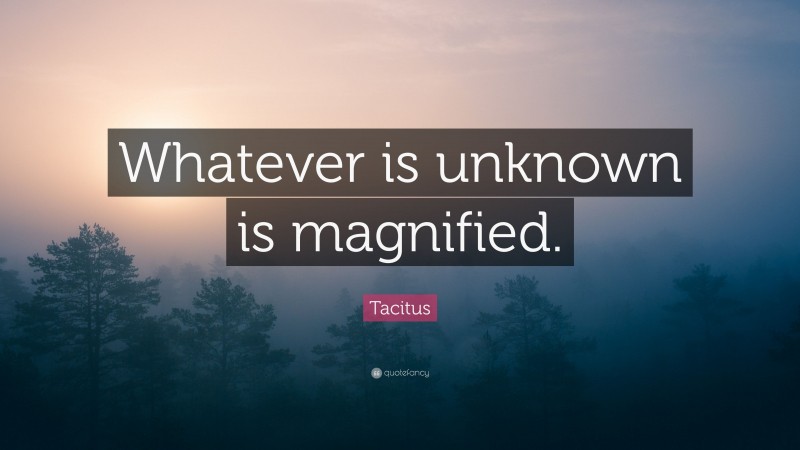 Tacitus Quote: “Whatever is unknown is magnified.”