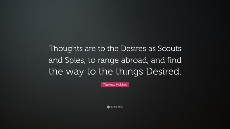 Thomas Hobbes Quote: “Thoughts are to the Desires as Scouts and Spies, to range abroad, and find the way to the things Desired.”