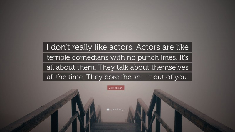 Joe Rogan Quote: “I don’t really like actors. Actors are like terrible comedians with no punch lines. It’s all about them. They talk about themselves all the time. They bore the sh – t out of you.”