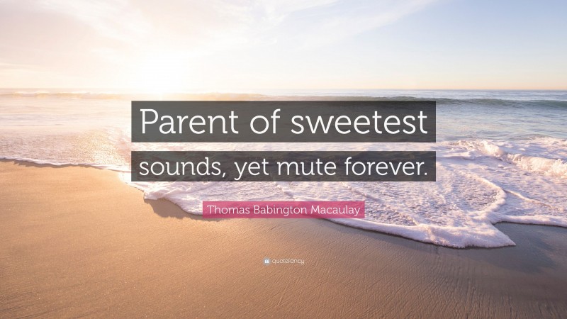 Thomas Babington Macaulay Quote: “Parent of sweetest sounds, yet mute forever.”
