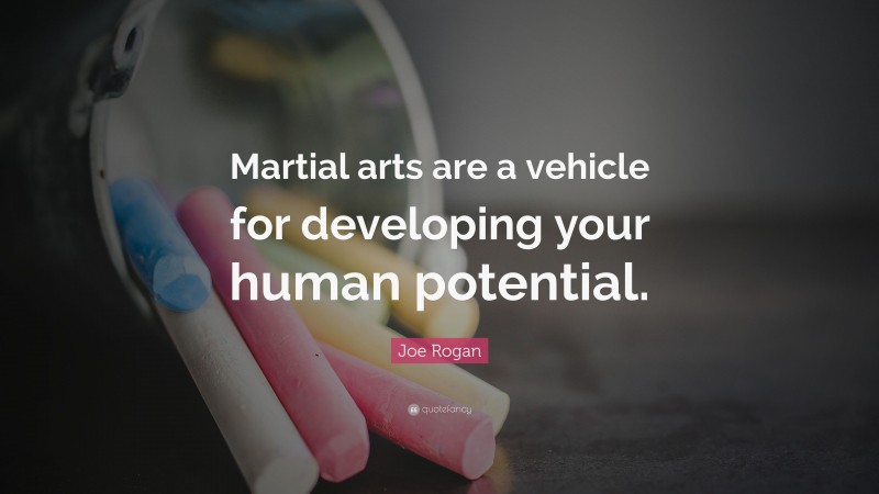 Joe Rogan Quote: “Martial arts are a vehicle for developing your human potential.”